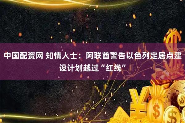 中国配资网 知情人士：阿联酋警告以色列定居点建设计划越过“红线”