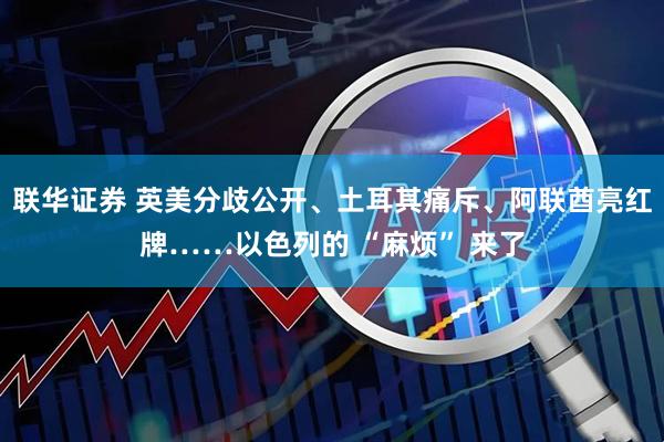 联华证券 英美分歧公开、土耳其痛斥、阿联酋亮红牌……以色列的 “麻烦” 来了