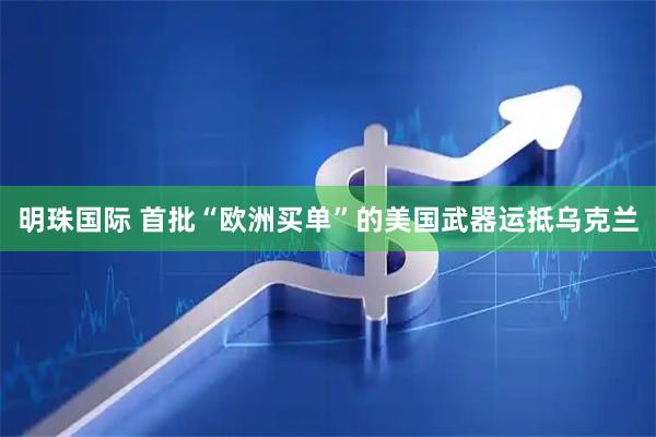 明珠国际 首批“欧洲买单”的美国武器运抵乌克兰