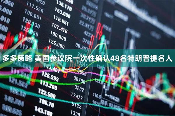 多多策略 美国参议院一次性确认48名特朗普提名人