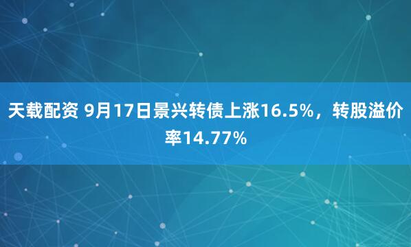 天载配资 9月17日景兴转债上涨16.5%，转股溢价率14.77%