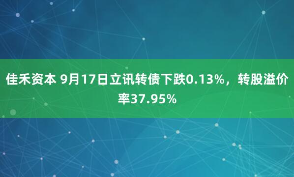 佳禾资本 9月17日立讯转债下跌0.13%，转股溢价率37.95%