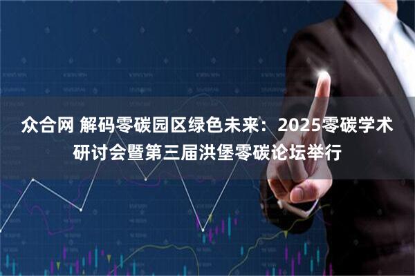 众合网 解码零碳园区绿色未来：2025零碳学术研讨会暨第三届洪堡零碳论坛举行