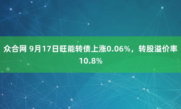 众合网 9月17日旺能转债上涨0.06%，转股溢价率10.8%