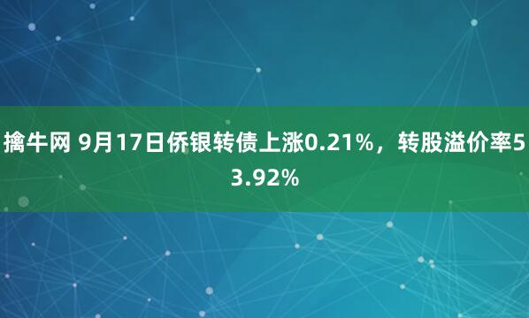 擒牛网 9月17日侨银转债上涨0.21%，转股溢价率53.92%