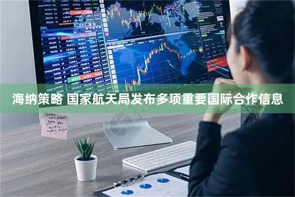 海纳策略 国家航天局发布多项重要国际合作信息