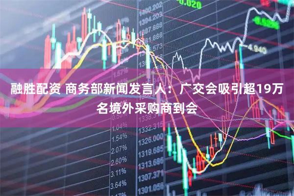 融胜配资 商务部新闻发言人：广交会吸引超19万名境外采购商到会