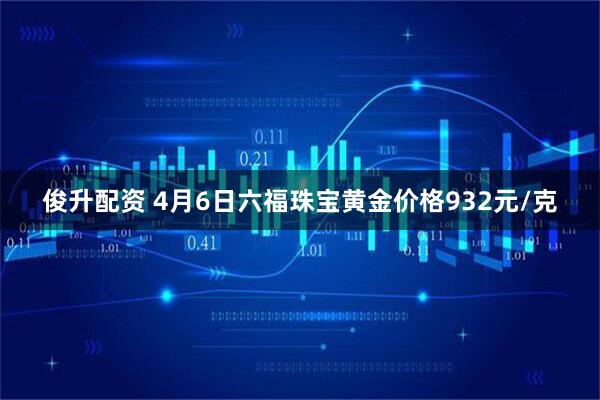 俊升配资 4月6日六福珠宝黄金价格932元/克