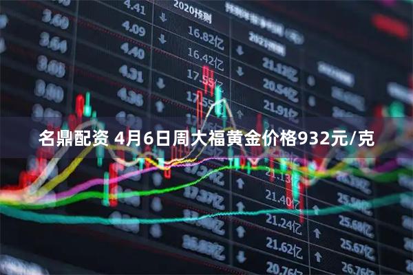 名鼎配资 4月6日周大福黄金价格932元/克