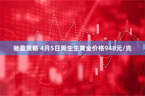 驰盈策略 4月5日周生生黄金价格948元/克