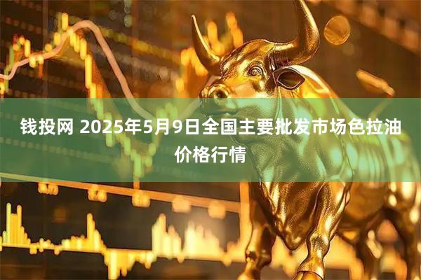 钱投网 2025年5月9日全国主要批发市场色拉油价格行情