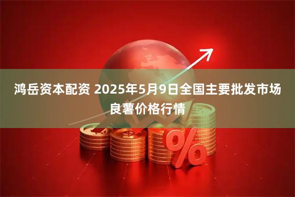 鸿岳资本配资 2025年5月9日全国主要批发市场良薯价格行情