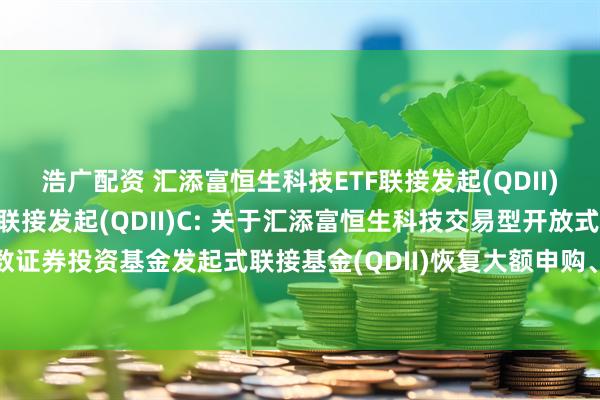 浩广配资 汇添富恒生科技ETF联接发起(QDII)A,汇添富恒生科技ETF联接发起(QDII)C: 关于汇添富恒生科技交易型开放式指数证券投资基金发起式联接基金(QDII)恢复大额申购、转换转入、定期定额投资业务的公告