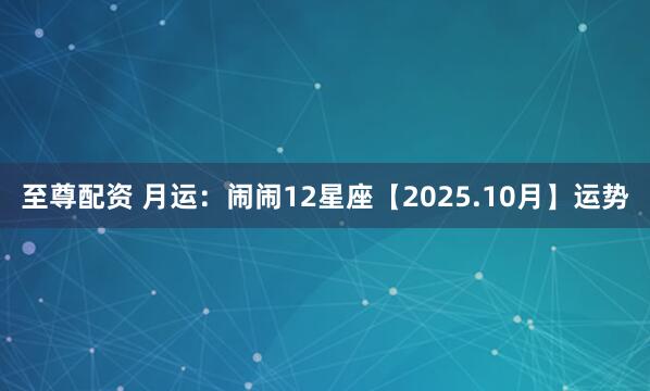 至尊配资 月运：闹闹12星座【2025.10月】运势