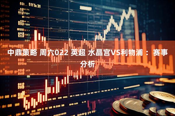 中鼎策略 周六022 英超 水晶宫VS利物浦 ：赛事分析