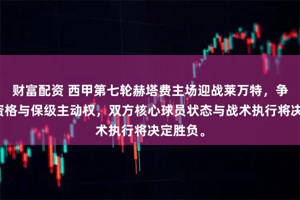 财富配资 西甲第七轮赫塔费主场迎战莱万特，争夺欧战资格与保级主动权，双方核心球员状态与战术执行将决定胜负。