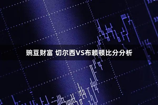 豌豆财富 切尔西VS布赖顿比分分析