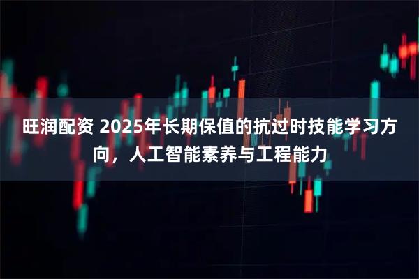 旺润配资 2025年长期保值的抗过时技能学习方向，人工智能素养与工程能力