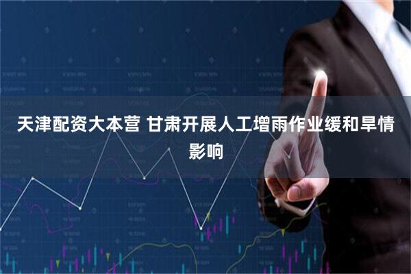 天津配资大本营 甘肃开展人工增雨作业缓和旱情影响