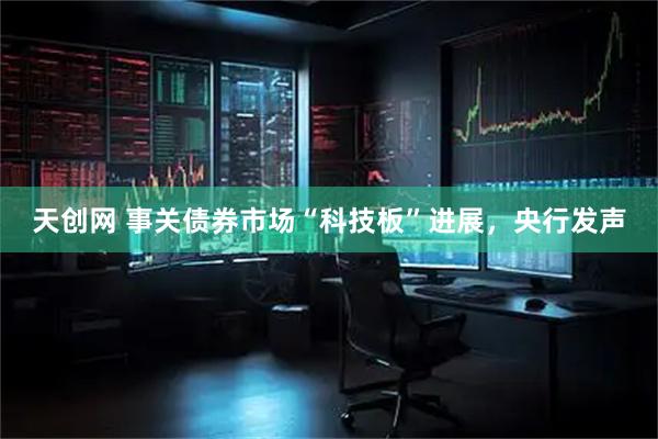 天创网 事关债券市场“科技板”进展，央行发声