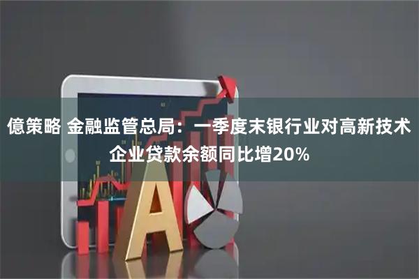 億策略 金融监管总局：一季度末银行业对高新技术企业贷款余额同比增20%