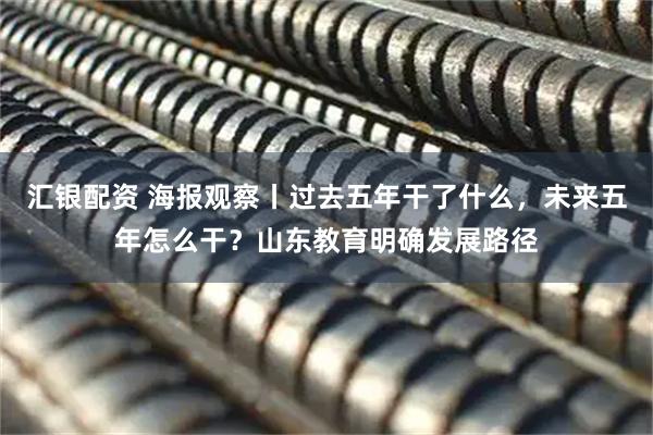 汇银配资 海报观察丨过去五年干了什么,未来五年怎么干?山东教育明确发展路径