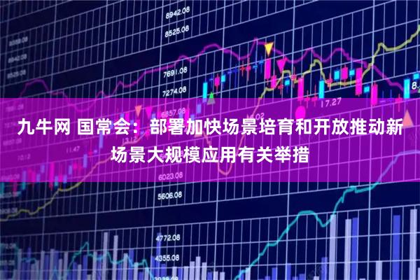 九牛网 国常会:部署加快场景培育和开放推动新场景大规模应用有关举措