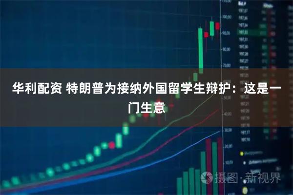 华利配资 特朗普为接纳外国留学生辩护:这是一门生意