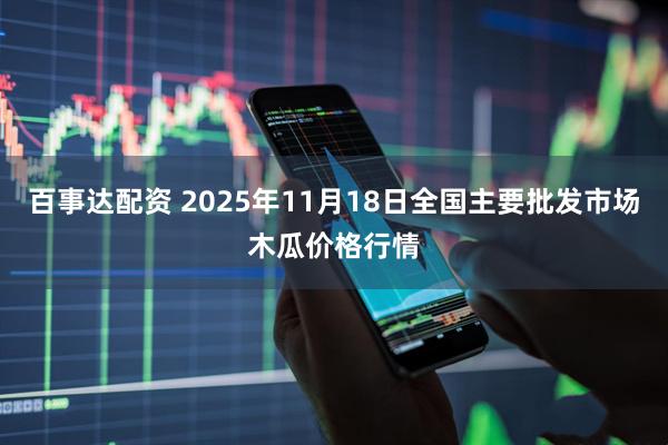 百事达配资 2025年11月18日全国主要批发市场木瓜价格行情