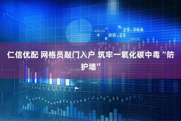 仁信优配 网格员敲门入户 筑牢一氧化碳中毒“防护墙”