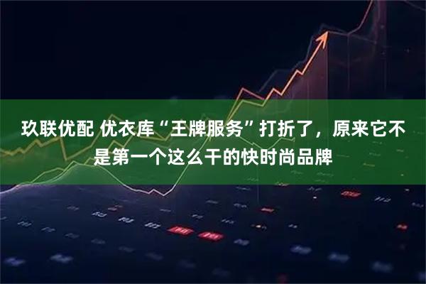 玖联优配 优衣库“王牌服务”打折了，原来它不是第一个这么干的快时尚品牌