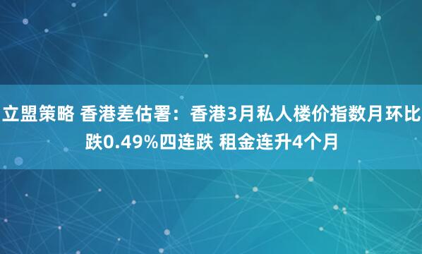 立盟策略 香港差估署：香港3月私人楼价指数月环比跌0.49%四连跌 租金连升4个月