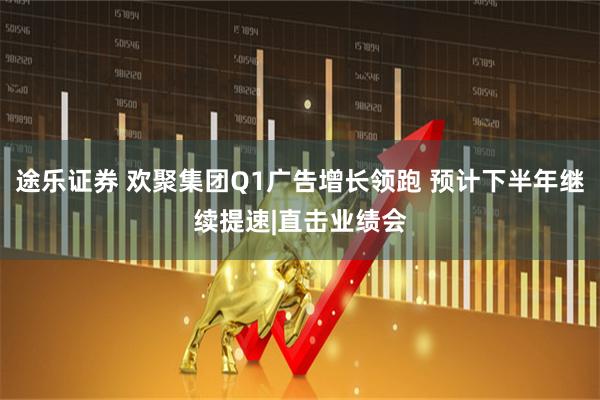 途乐证券 欢聚集团Q1广告增长领跑 预计下半年继续提速|直击业绩会