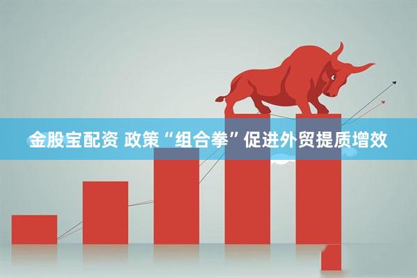 金股宝配资 政策“组合拳”促进外贸提质增效