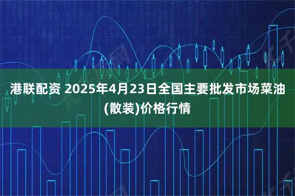 港联配资 2025年4月23日全国主要批发市场菜油(散装)价格行情