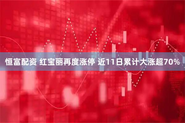 恒富配资 红宝丽再度涨停 近11日累计大涨超70%