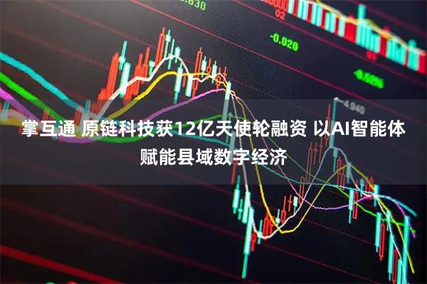 掌互通 原链科技获12亿天使轮融资 以AI智能体赋能县域数字经济