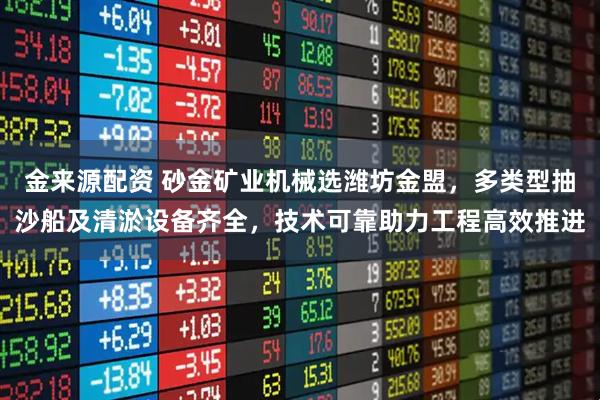 金来源配资 砂金矿业机械选潍坊金盟，多类型抽沙船及清淤设备齐全，技术可靠助力工程高效推进