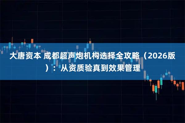 大唐资本 成都超声炮机构选择全攻略（2026版）：从资质验真到效果管理