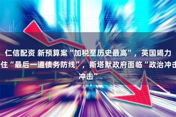 仁信配资 新预算案“加税至历史最高”，英国竭力守住“最后一道债务防线”，斯塔默政府面临“政治冲击”