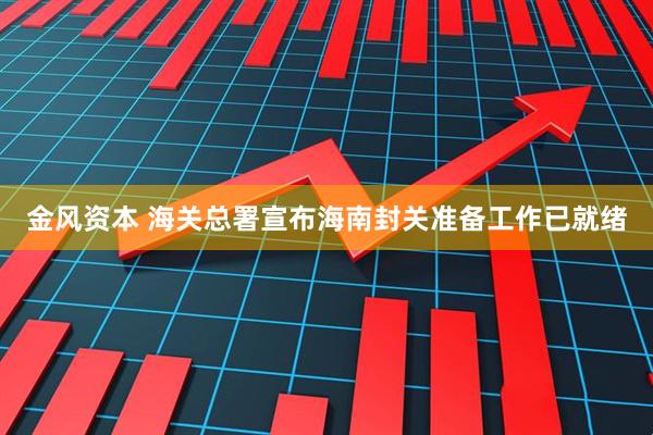 金风资本 海关总署宣布海南封关准备工作已就绪