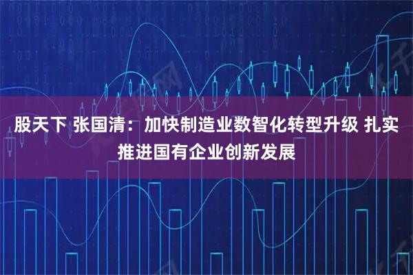 股天下 张国清：加快制造业数智化转型升级 扎实推进国有企业创新发展