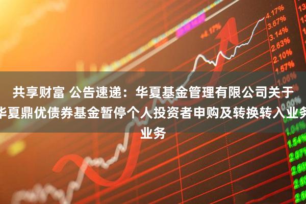 共享财富 公告速递：华夏基金管理有限公司关于华夏鼎优债券基金暂停个人投资者申购及转换转入业务
