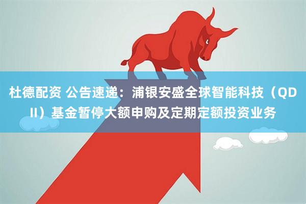 杜德配资 公告速递：浦银安盛全球智能科技（QDII）基金暂停大额申购及定期定额投资业务