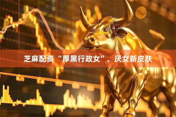 芝麻配资 “厚黑行政女”，厌女新皮肤