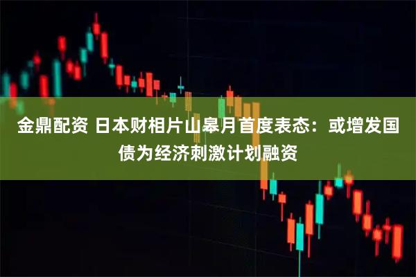 金鼎配资 日本财相片山皋月首度表态：或增发国债为经济刺激计划融资
