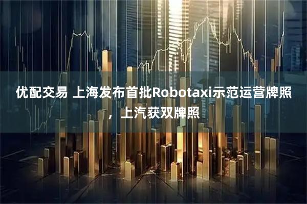 优配交易 上海发布首批Robotaxi示范运营牌照，上汽获双牌照
