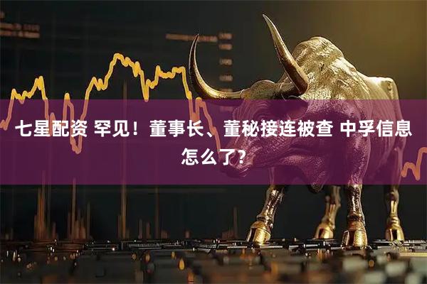 七星配资 罕见！董事长、董秘接连被查 中孚信息怎么了？